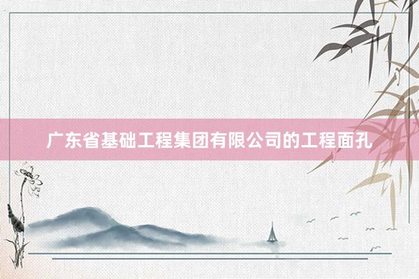 广东省基础工程集团有限公司的工程面孔