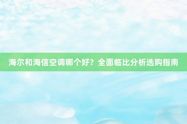 海尔和海信空调哪个好？全面临比分析选购指南
