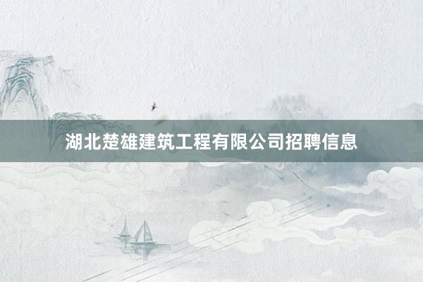 湖北楚雄建筑工程有限公司招聘信息