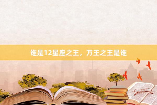 谁是12星座之王，万王之王是谁