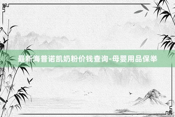 最新海普诺凯奶粉价钱查询-母婴用品保举