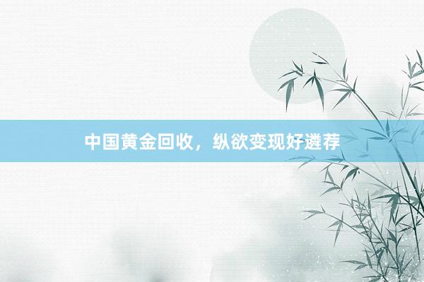 中国黄金回收，纵欲变现好遴荐