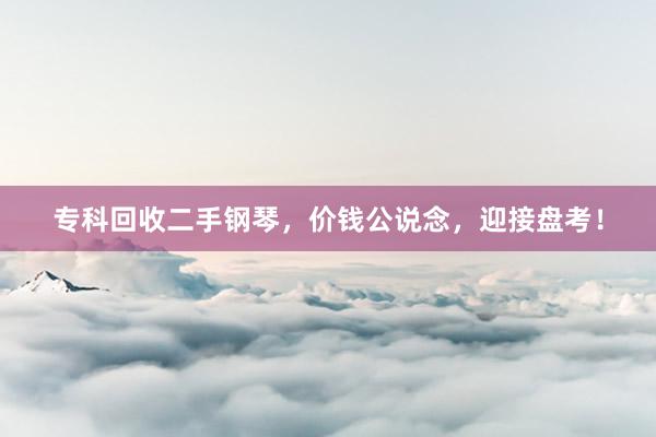 专科回收二手钢琴，价钱公说念，迎接盘考！