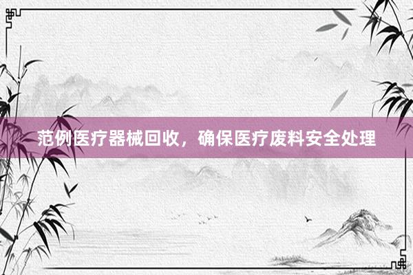 范例医疗器械回收，确保医疗废料安全处理