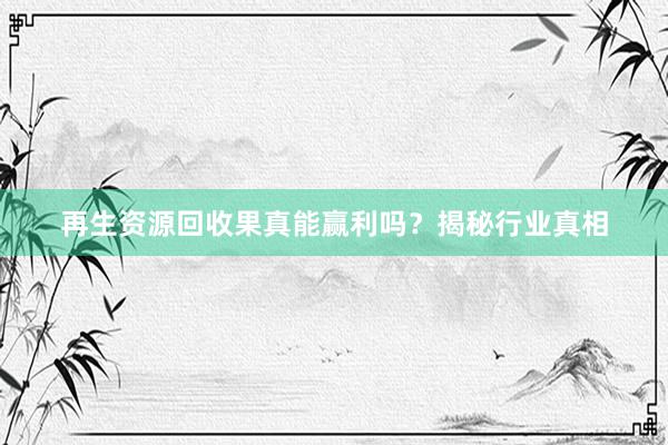 再生资源回收果真能赢利吗？揭秘行业真相