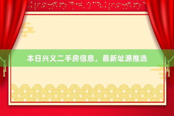 本日兴义二手房信息，最新址源推选