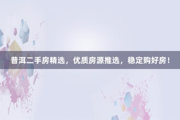 普洱二手房精选，优质房源推选，稳定购好房！