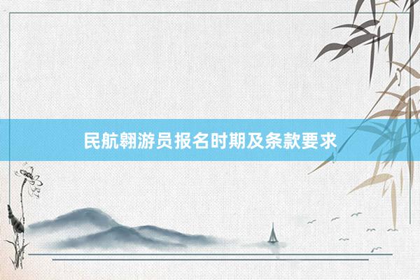 民航翱游员报名时期及条款要求