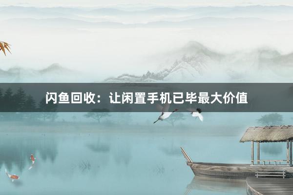 闪鱼回收：让闲置手机已毕最大价值