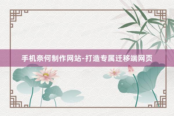 手机奈何制作网站-打造专属迁移端网页