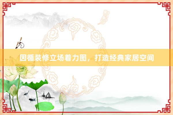 因循装修立场着力图，打造经典家居空间