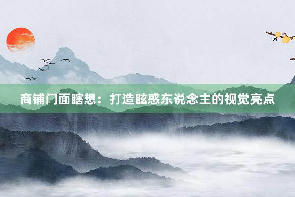 商铺门面瞎想：打造眩惑东说念主的视觉亮点