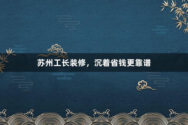 苏州工长装修，沉着省钱更靠谱