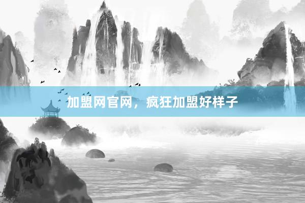 加盟网官网，疯狂加盟好样子