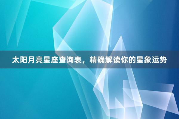 太阳月亮星座查询表，精确解读你的星象运势