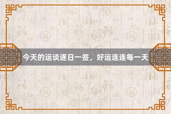 今天的运谈逐日一签，好运连连每一天