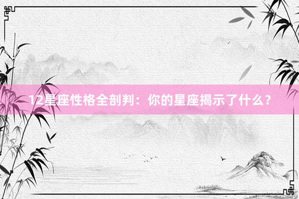 12星座性格全剖判：你的星座揭示了什么？